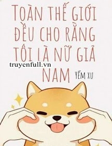 Toàn Thế Giới Đều Cho Rằng Tôi Là Nữ Giả Nam